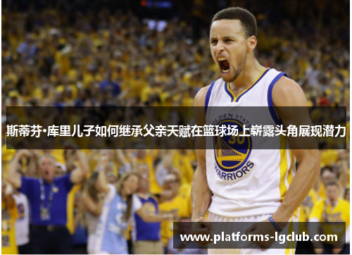 斯蒂芬·库里儿子如何继承父亲天赋在篮球场上崭露头角展现潜力