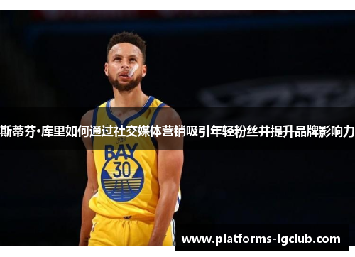 斯蒂芬·库里如何通过社交媒体营销吸引年轻粉丝并提升品牌影响力