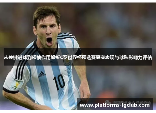 从关键进球到领袖作用解析C罗世界杯预选赛真实表现与球队影响力评估