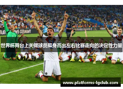世界杯舞台上关键球员挺身而出左右比赛走向的决定性力量
