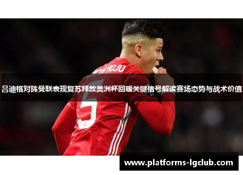 吕迪格对阵曼联表现复苏释放美洲杯回暖关键信号解读赛场态势与战术价值 吕迪格对阵曼联表现复苏释放美洲杯回暖关键信号解读赛场态势与战术价值