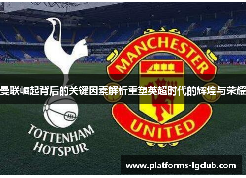 曼联崛起背后的关键因素解析重塑英超时代的辉煌与荣耀 曼联崛起背后的关键因素解析重塑英超时代的辉煌与荣耀