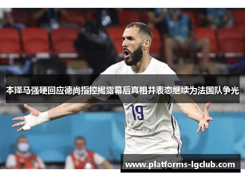 本泽马强硬回应德尚指控揭露幕后真相并表态继续为法国队争光