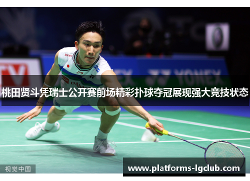 桃田贤斗凭瑞士公开赛前场精彩扑球夺冠展现强大竞技状态