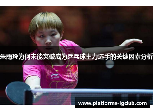 朱雨玲为何未能突破成为乒乓球主力选手的关键因素分析 朱雨玲为何未能突破成为乒乓球主力选手的关键因素分析