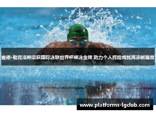 查德·勒克洛斯荣获国际泳联世界杯蝶泳金牌 助力个人辉煌成就再添新篇章
