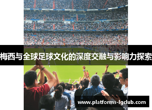 梅西与全球足球文化的深度交融与影响力探索 梅西与全球足球文化的深度交融与影响力探索