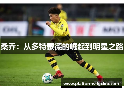 桑乔:从多特蒙德的崛起到明星之路 桑乔:从多特蒙德的崛起到明星之路