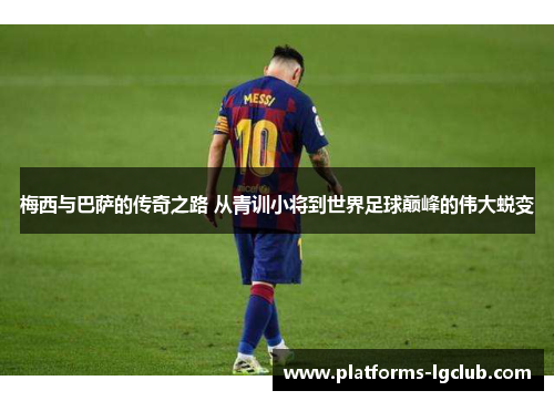 梅西与巴萨的传奇之路 从青训小将到世界足球巅峰的伟大蜕变