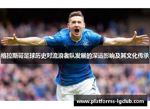 格拉斯哥足球历史对流浪者队发展的深远影响及其文化传承