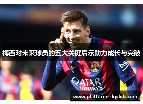 梅西对未来球员的五大关键启示助力成长与突破 梅西对未来球员的五大关键启示助力成长与突破