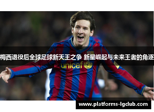 梅西退役后全球足球新天王之争 新星崛起与未来王者的角逐