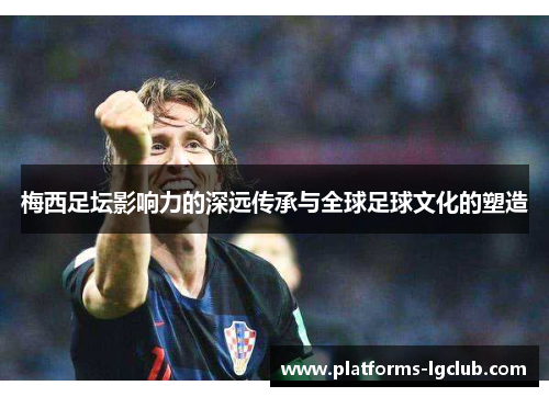梅西足坛影响力的深远传承与全球足球文化的塑造