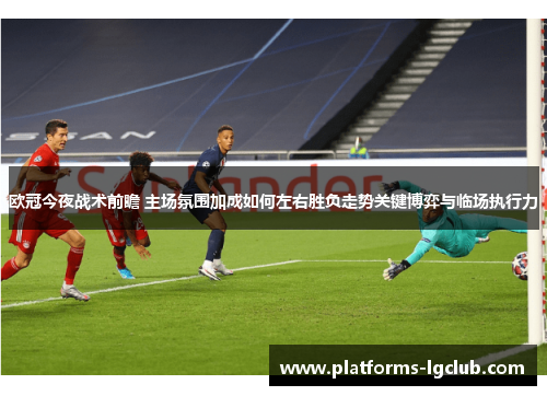 欧冠今夜战术前瞻 主场氛围加成如何左右胜负走势关键博弈与临场执行力