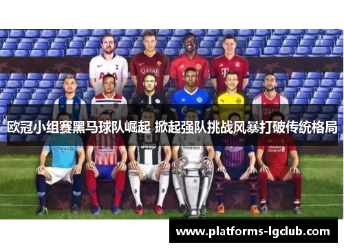 欧冠小组赛黑马球队崛起 掀起强队挑战风暴打破传统格局