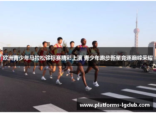 欧洲青少年马拉松锦标赛精彩上演 青少年跑步新星竞逐巅峰荣耀 欧洲青少年马拉松锦标赛精彩上演 青少年跑步新星竞逐巅峰荣耀