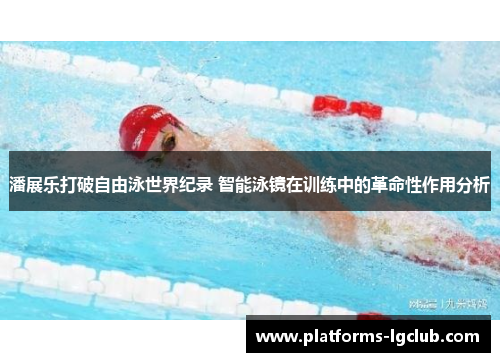 潘展乐打破自由泳世界纪录 智能泳镜在训练中的革命性作用分析