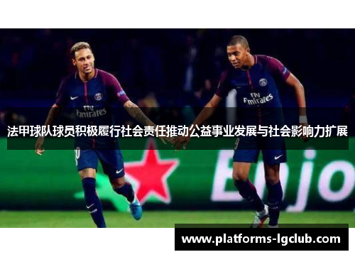 法甲球队球员积极履行社会责任推动公益事业发展与社会影响力扩展 法甲球队球员积极履行社会责任推动公益事业发展与社会影响力扩展