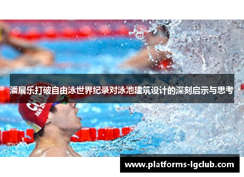 潘展乐打破自由泳世界纪录对泳池建筑设计的深刻启示与思考