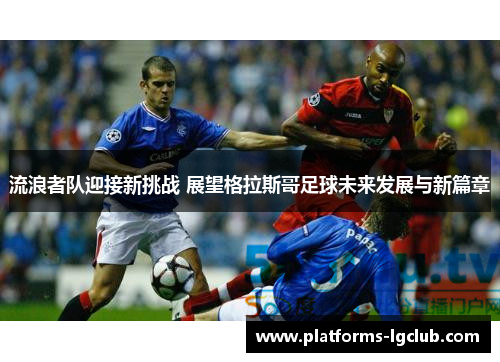 流浪者队迎接新挑战 展望格拉斯哥足球未来发展与新篇章