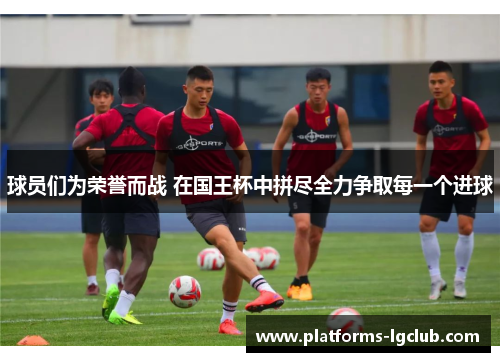 球员们为荣誉而战 在国王杯中拼尽全力争取每一个进球