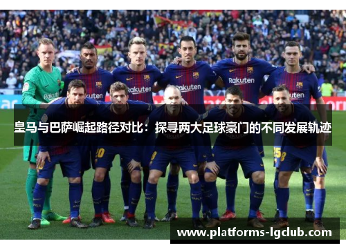 皇马与巴萨崛起路径对比：探寻两大足球豪门的不同发展轨迹