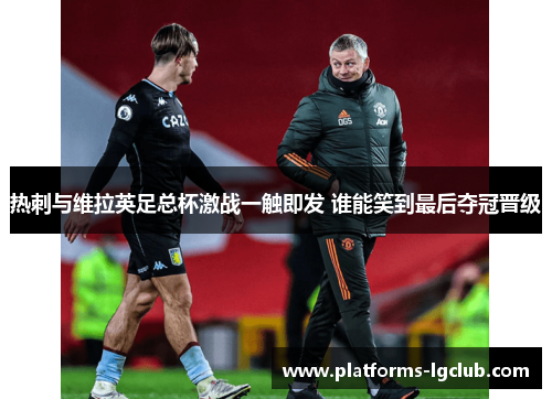 热刺与维拉英足总杯激战一触即发 谁能笑到最后夺冠晋级