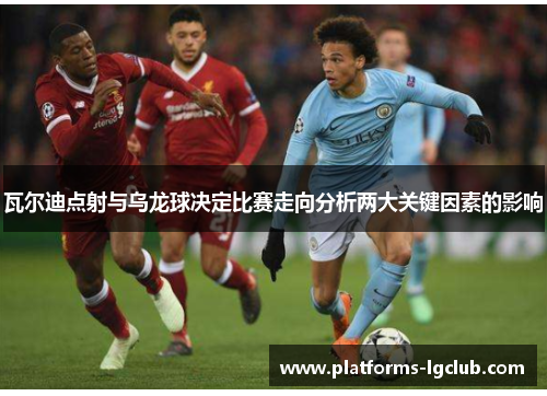 瓦尔迪点射与乌龙球决定比赛走向分析两大关键因素的影响