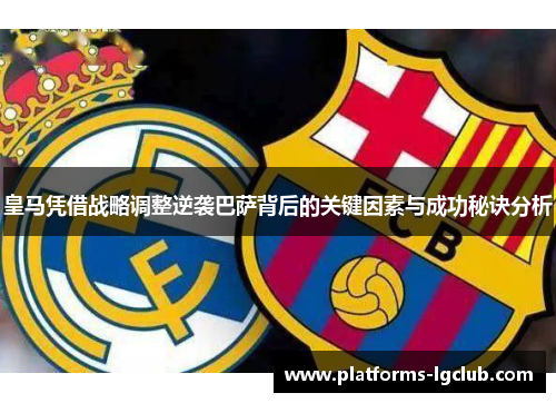 皇马凭借战略调整逆袭巴萨背后的关键因素与成功秘诀分析