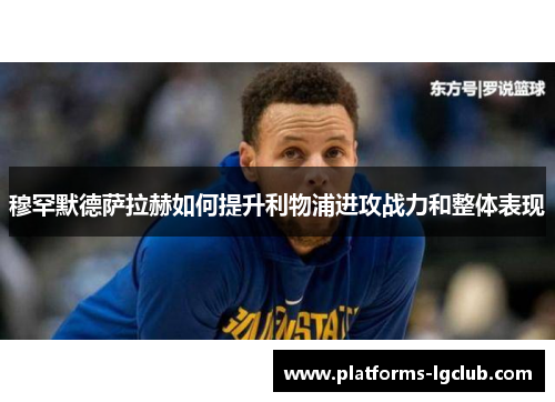 穆罕默德萨拉赫如何提升利物浦进攻战力和整体表现